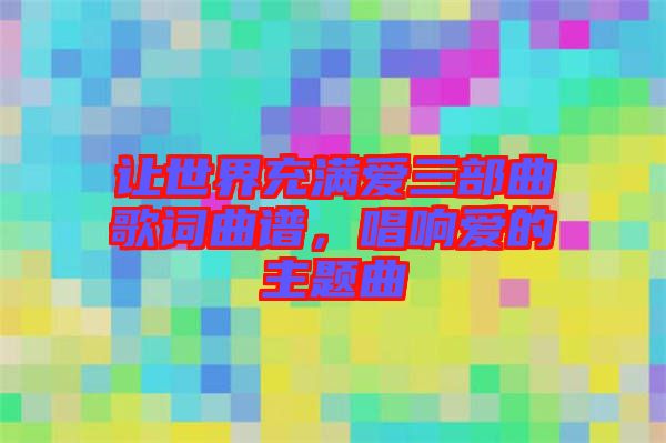 讓世界充滿愛三部曲歌詞曲譜，唱響愛的主題曲