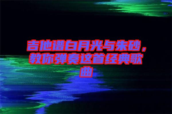 吉他譜白月光與朱砂，教你彈奏這首經典歌曲