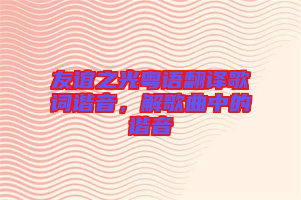 友誼之光粵語(yǔ)翻譯歌詞諧音，解歌曲中的諧音