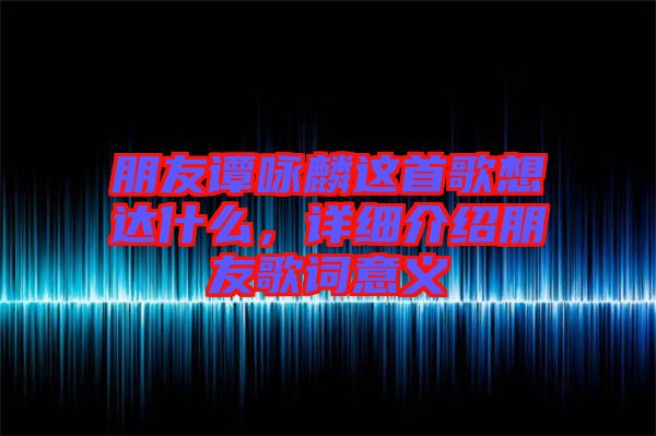 朋友譚詠麟這首歌想達什么，詳細介紹朋友歌詞意義