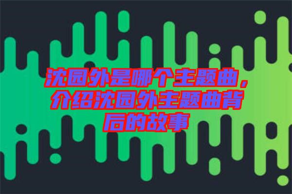 沈園外是哪個主題曲，介紹沈園外主題曲背后的故事