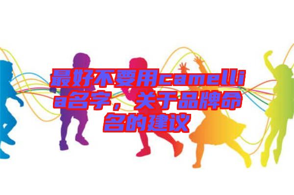 最好不要用camellia名字，關于品牌命名的建議