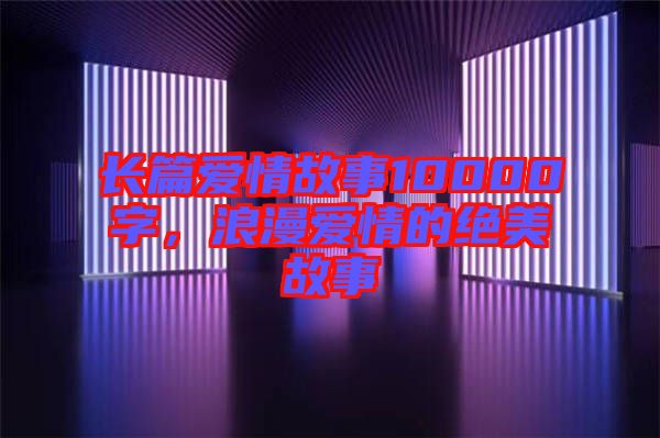 長(zhǎng)篇愛情故事10000字，浪漫愛情的絕美故事