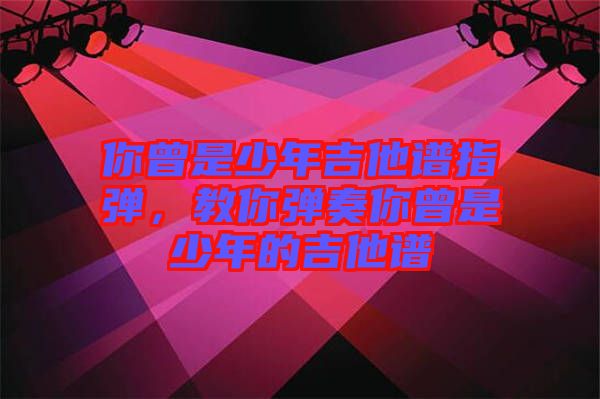 你曾是少年吉他譜指彈，教你彈奏你曾是少年的吉他譜