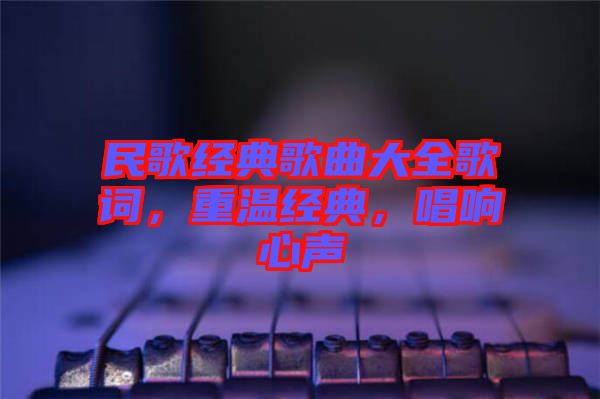 民歌經(jīng)典歌曲大全歌詞，重溫經(jīng)典，唱響心聲