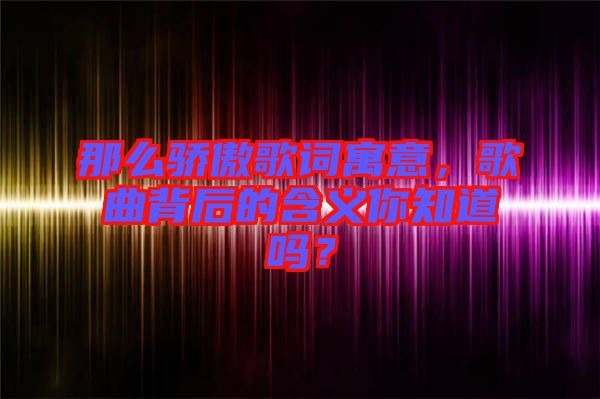 那么驕傲歌詞寓意，歌曲背后的含義你知道嗎？