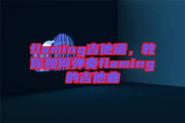 flaming吉他譜，教你如何彈奏flaming的吉他曲