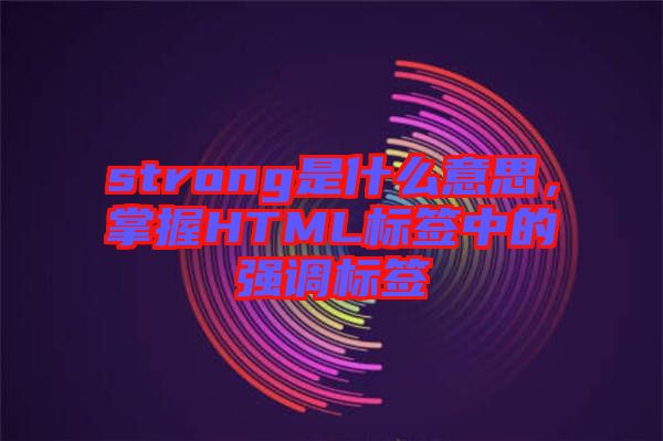 strong是什么意思，掌握HTML標簽中的強調標簽