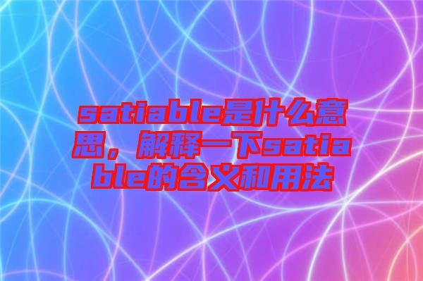 satiable是什么意思，解釋一下satiable的含義和用法