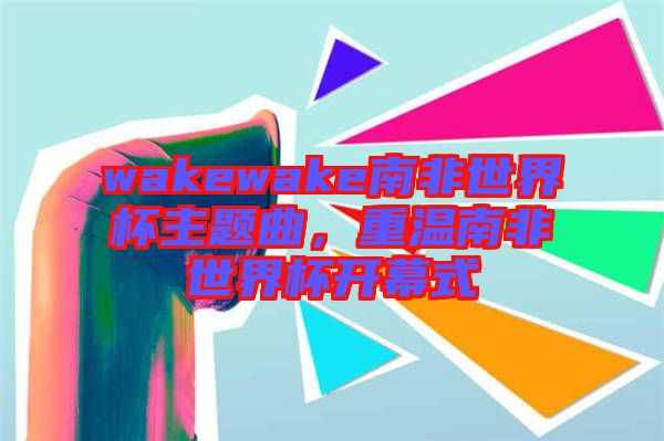 wakewake南非世界杯主題曲，重溫南非世界杯開(kāi)幕式