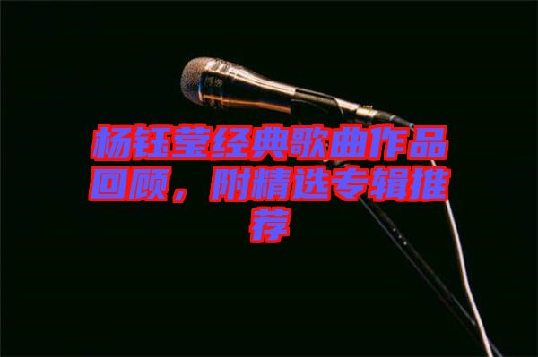 楊鈺瑩經(jīng)典歌曲作品回顧，附精選專輯推薦