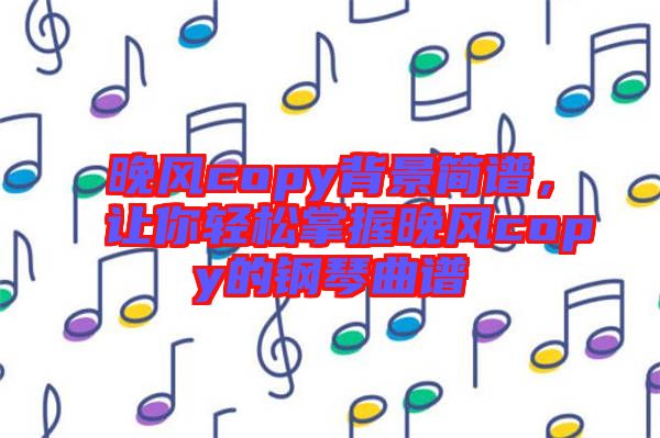 晚風copy背景簡譜，讓你輕松掌握晚風copy的鋼琴曲譜