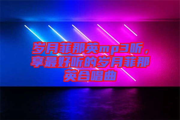 歲月菲那英mp3聽，享最好聽的歲月菲那英合唱曲