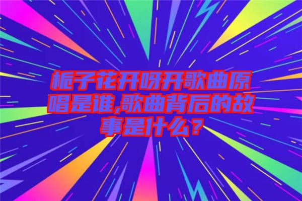 梔子花開呀開歌曲原唱是誰,歌曲背后的故事是什么？