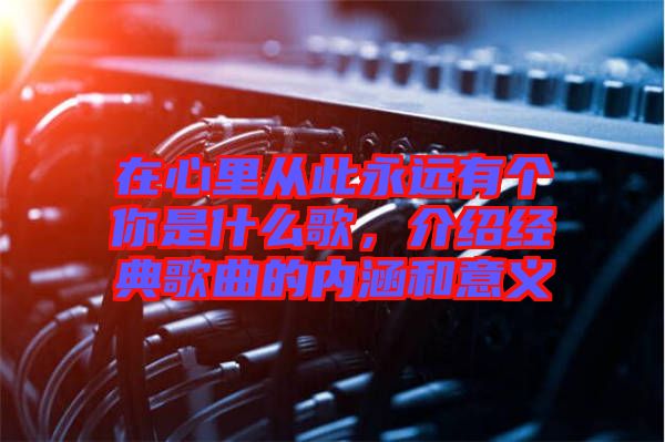 在心里從此永遠有個你是什么歌，介紹經典歌曲的內涵和意義