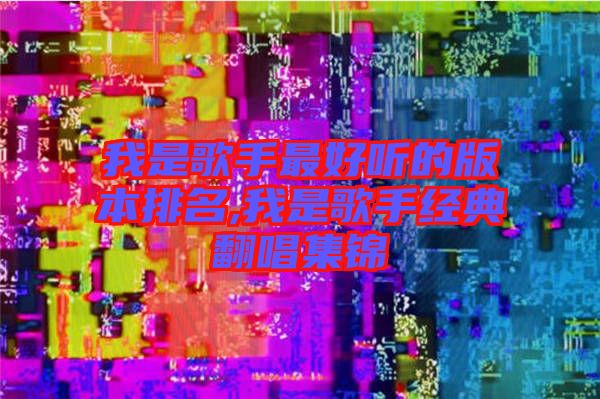 我是歌手最好聽的版本排名,我是歌手經典翻唱集錦