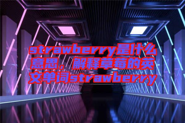 strawberry是什么意思，解釋草莓的英文單詞strawberry