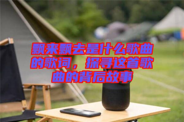 飄來飄去是什么歌曲的歌詞，探尋這首歌曲的背后故事