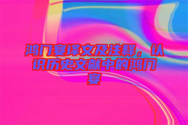 鴻門宴譯文及注釋，認識歷史文獻中的鴻門宴