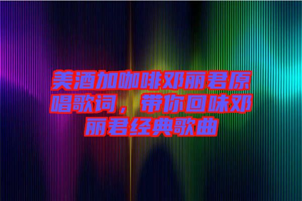 美酒加咖啡鄧麗君原唱歌詞，帶你回味鄧麗君經典歌曲