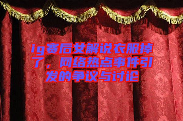 ig賽后女解說衣服掉了，網絡熱點事件引發的爭議與討論