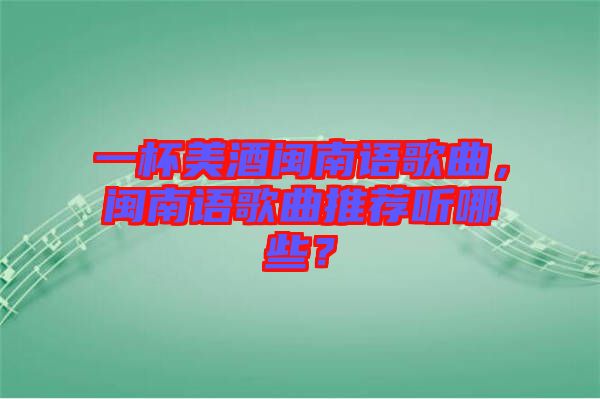 一杯美酒閩南語(yǔ)歌曲，閩南語(yǔ)歌曲推薦聽(tīng)哪些？