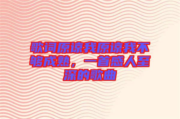 歌詞原諒我原諒我不夠成熟，一首感人至深的歌曲