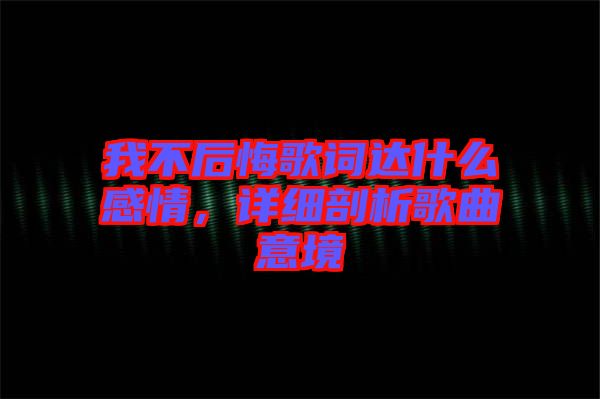 我不后悔歌詞達(dá)什么感情，詳細(xì)剖析歌曲意境