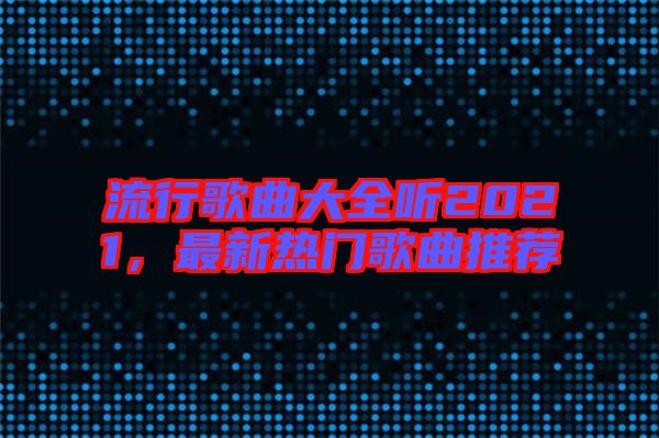 流行歌曲大全聽2021，最新熱門歌曲推薦