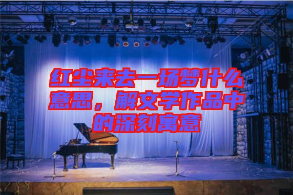 紅塵來去一場(chǎng)夢(mèng)什么意思，解文學(xué)作品中的深刻寓意