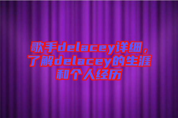 歌手delacey詳細，了解delacey的生涯和個人經歷