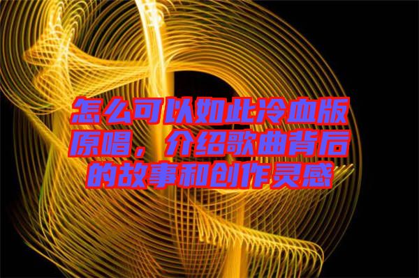 怎么可以如此冷血版原唱，介紹歌曲背后的故事和創作靈感