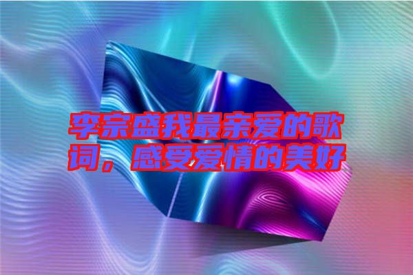 李宗盛我最親愛(ài)的歌詞，感受愛(ài)情的美好