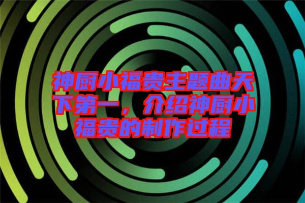 神廚小福貴主題曲天下第一，介紹神廚小福貴的制作過程