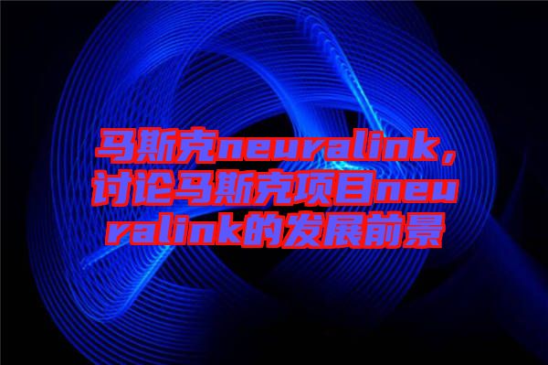 馬斯克neuralink，討論馬斯克項目neuralink的發(fā)展前景