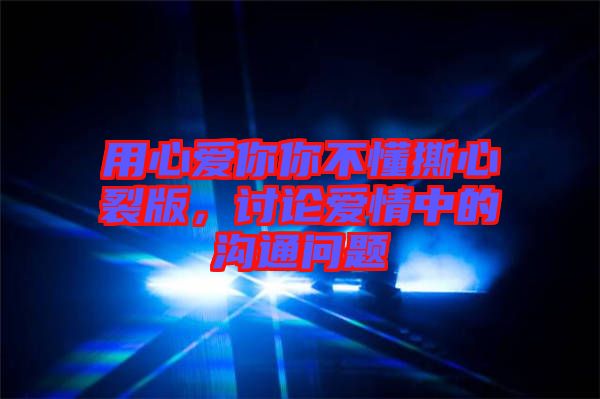 用心愛你你不懂撕心裂版，討論愛情中的溝通問題