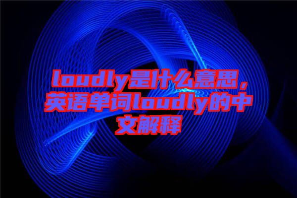 loudly是什么意思，英語單詞loudly的中文解釋