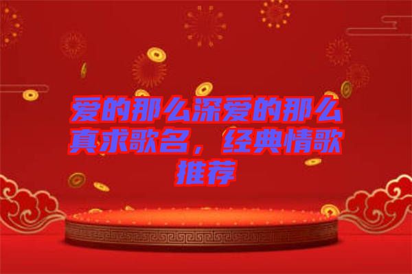 愛(ài)的那么深?lèi)?ài)的那么真求歌名，經(jīng)典情歌推薦