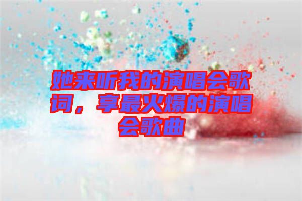 她來聽我的演唱會(huì)歌詞，享最火爆的演唱會(huì)歌曲