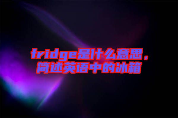 fridge是什么意思，簡述英語中的冰箱