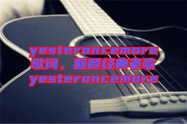 yesteroncemore歌詞，回顧經典老歌yesteroncemore