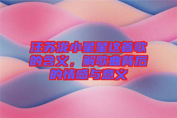 汪蘇瀧小星星這首歌的含義，解歌曲背后的情感與意義