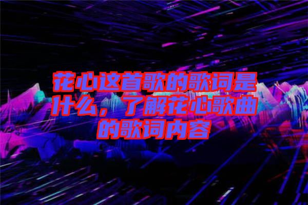 花心這首歌的歌詞是什么，了解花心歌曲的歌詞內容