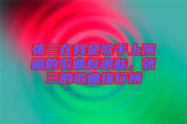 張三在我是歌手上演唱的歌曲有哪些，張三的歌曲排行榜