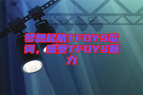 夢想起航TFOYS歌詞，感受TFOYS魅力