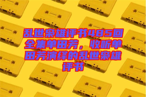 亂世梟雄評書485回全集單田芳，收聽單田芳演繹的亂世梟雄評書