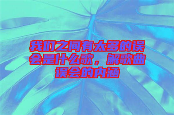 我們之間有太多的誤會是什么歌，解歌曲誤會的內涵