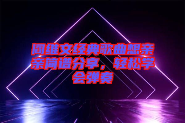 閻維文經典歌曲想親親簡譜分享，輕松學會彈奏