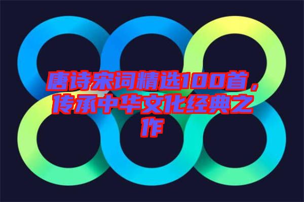 唐詩(shī)宋詞精選100首，傳承中華文化經(jīng)典之作