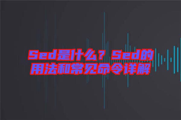 Sed是什么？Sed的用法和常見命令詳解